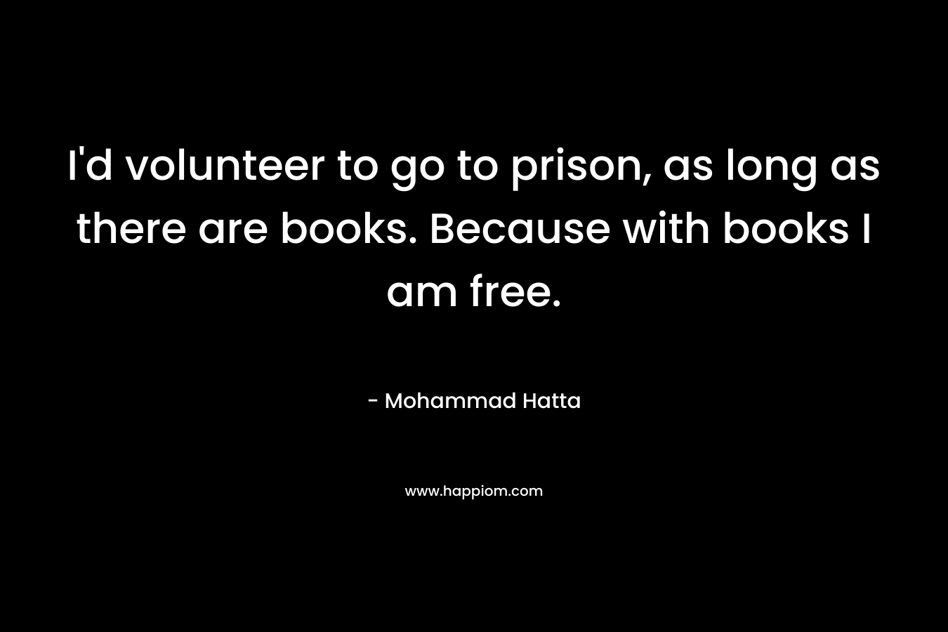 I'd volunteer to go to prison, as long as there are books. Because with books I am free.