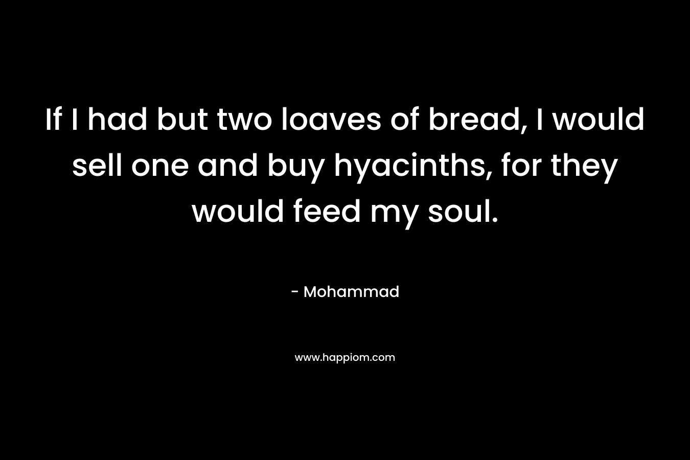 If I had but two loaves of bread, I would sell one and buy hyacinths, for they would feed my soul. – Mohammad