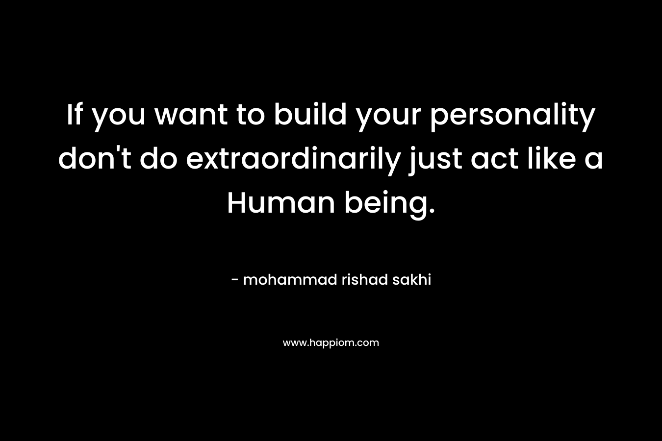 If you want to build your personality don't do extraordinarily just act like a Human being.