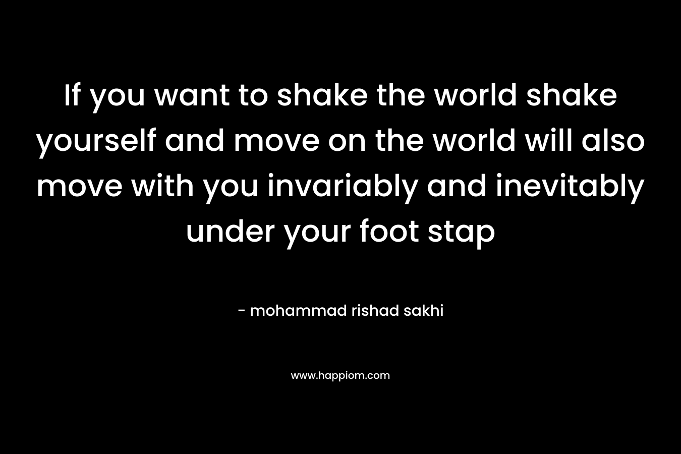 If you want to shake the world shake yourself and move on the world will also move with you invariably and inevitably under your foot stap