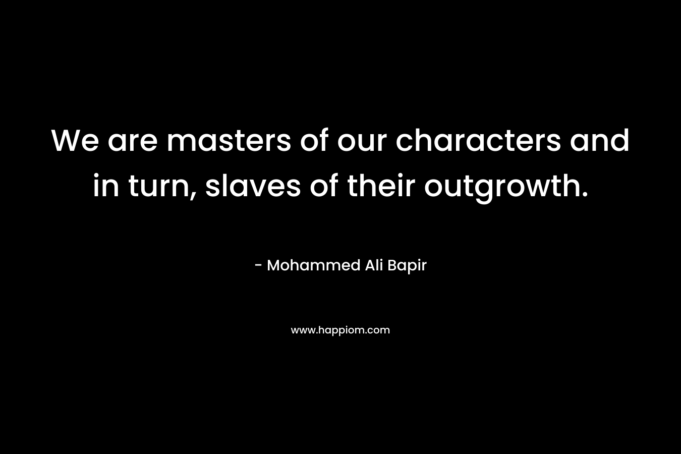 We are masters of our characters and in turn, slaves of their outgrowth. – Mohammed Ali Bapir