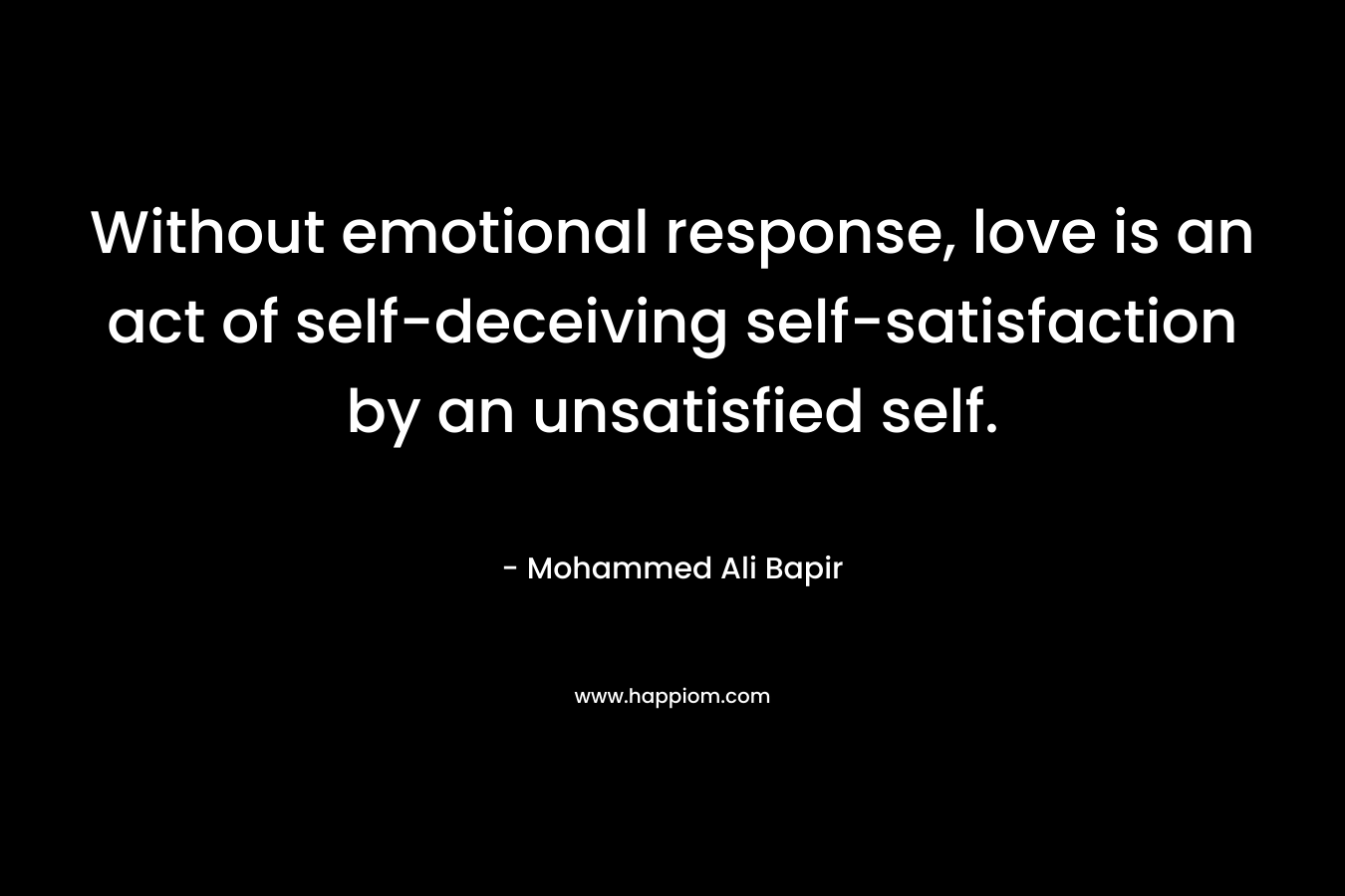 Without emotional response, love is an act of self-deceiving self-satisfaction by an unsatisfied self. – Mohammed Ali Bapir