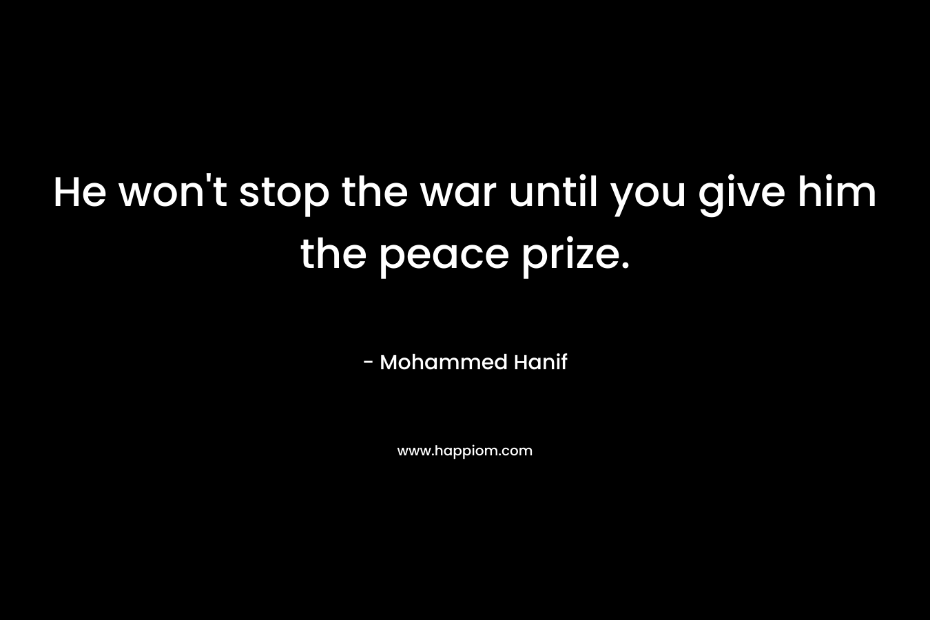 He won't stop the war until you give him the peace prize.