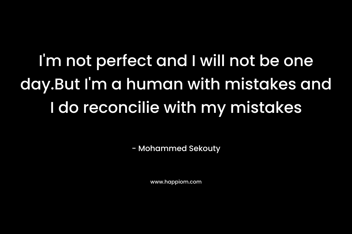 I'm not perfect and I will not be one day.But I'm a human with mistakes and I do reconcilie with my mistakes