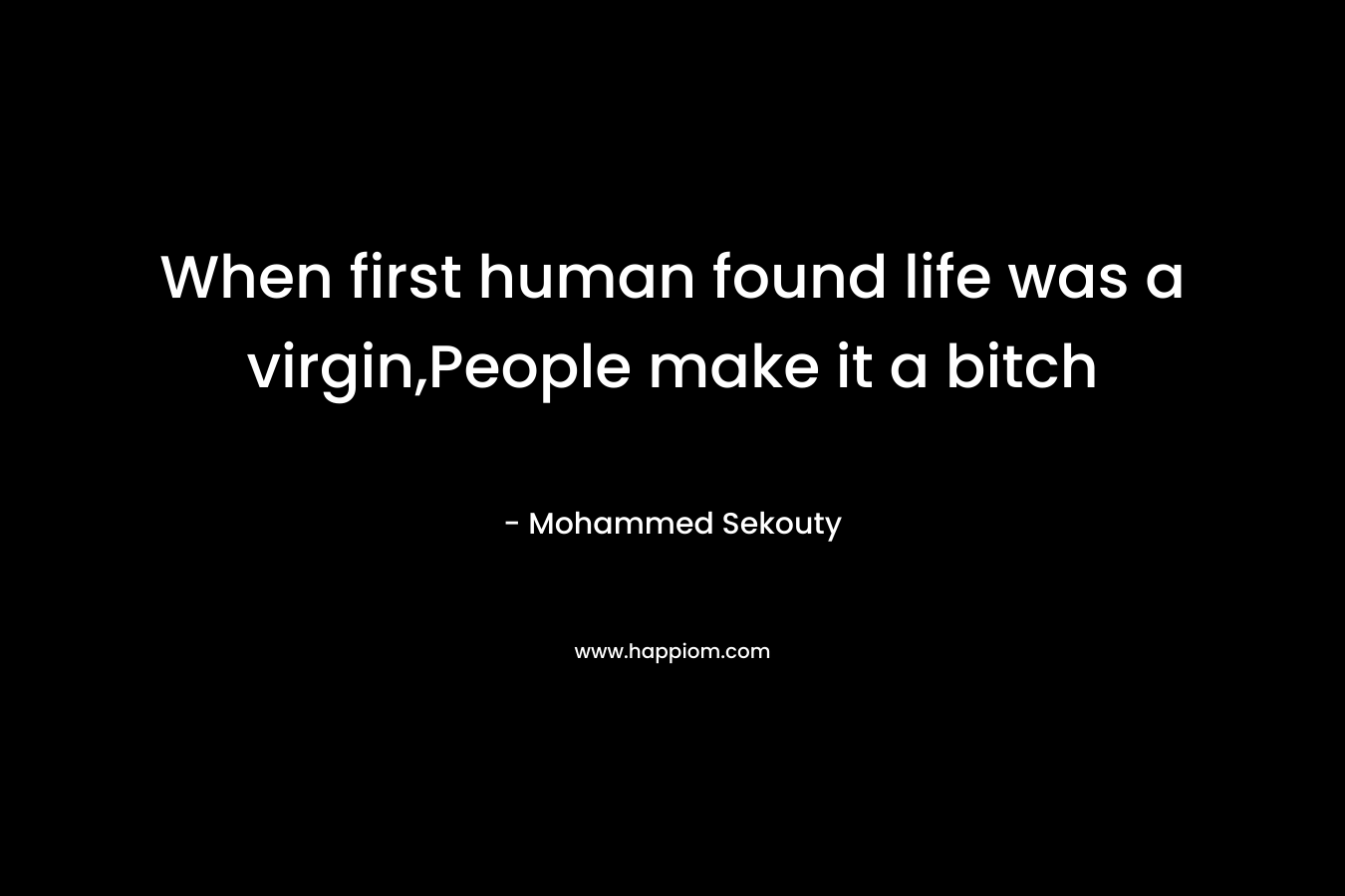 When first human found life was a virgin,People make it a bitch