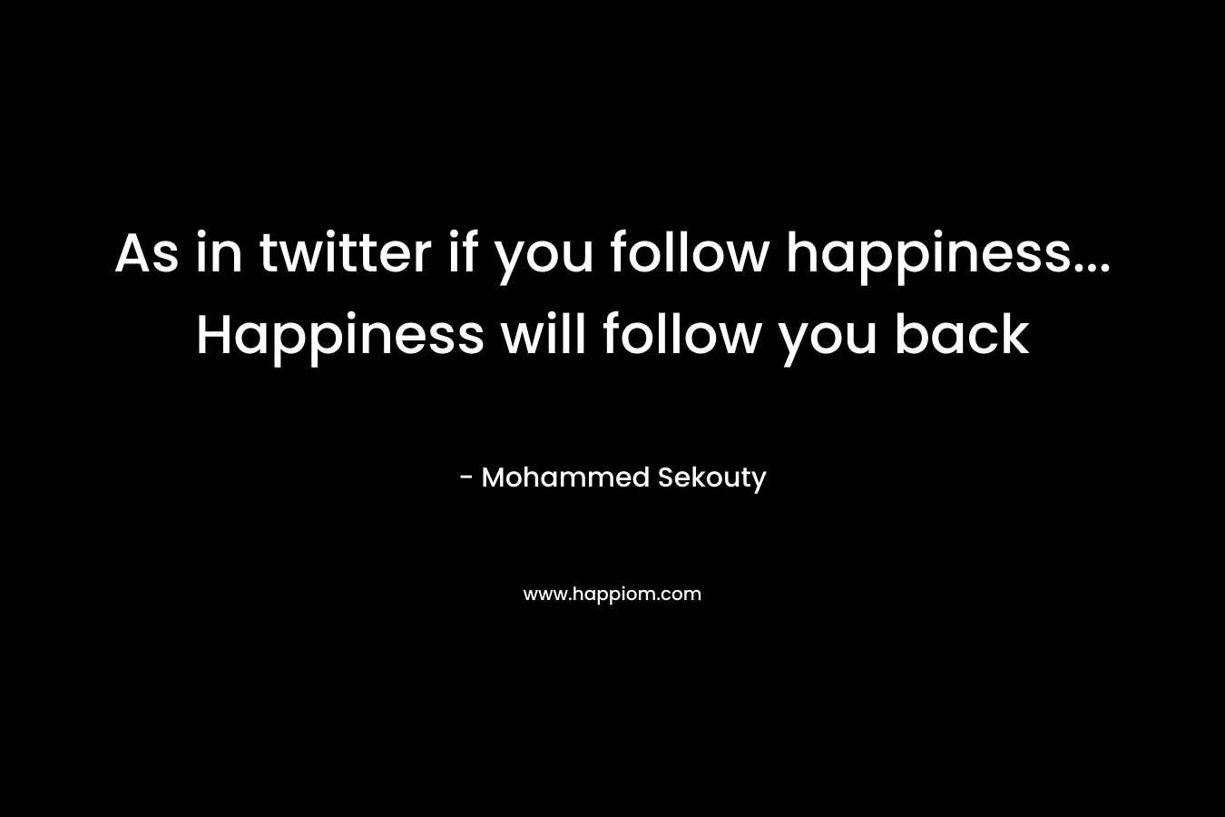 As in twitter if you follow happiness… Happiness will follow you back – Mohammed Sekouty