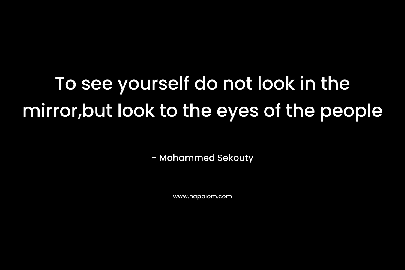 To see yourself do not look in the mirror,but look to the eyes of the people – Mohammed Sekouty