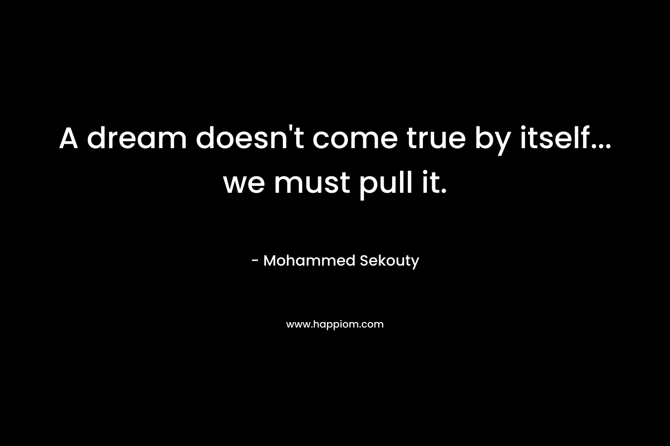 A dream doesn't come true by itself... we must pull it.