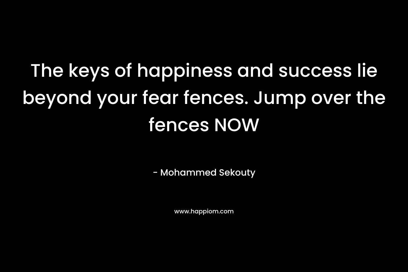 The keys of happiness and success lie beyond your fear fences. Jump over the fences NOW – Mohammed Sekouty