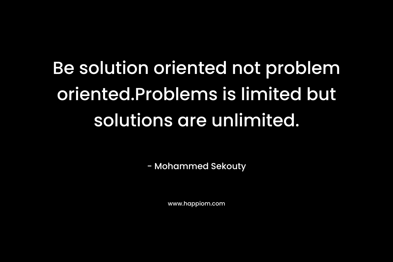 Be solution oriented not problem oriented.Problems is limited but solutions are unlimited.