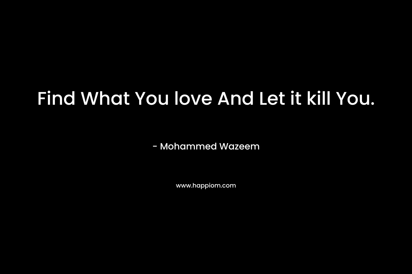 Find What You love And Let it kill You. – Mohammed Wazeem