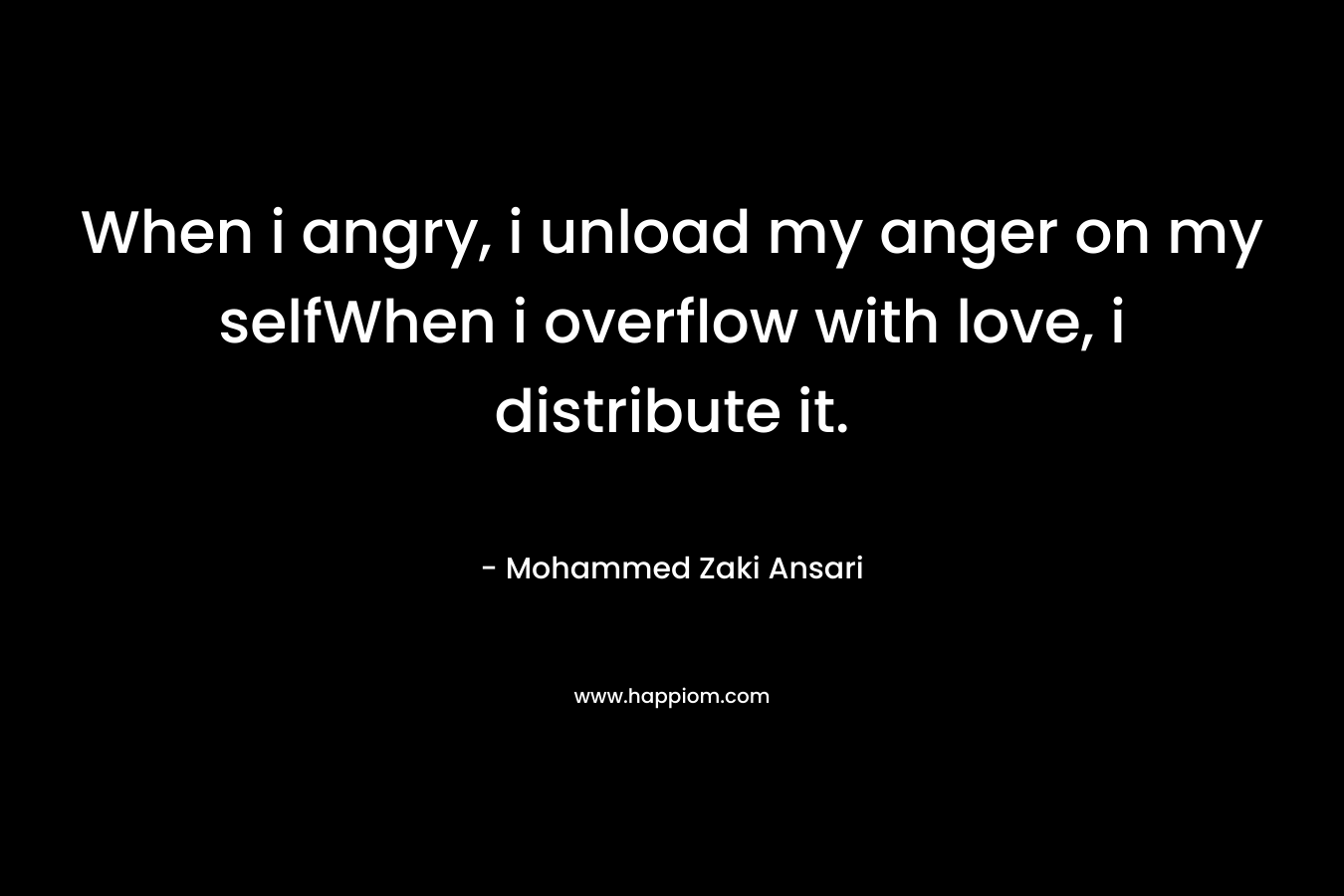 When i angry, i unload my anger on my selfWhen i overflow with love, i distribute it. – Mohammed Zaki Ansari