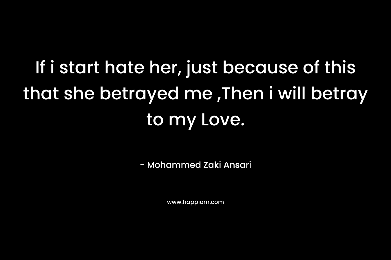 If i start hate her, just because of this that she betrayed me ,Then i will betray to my Love. – Mohammed Zaki Ansari