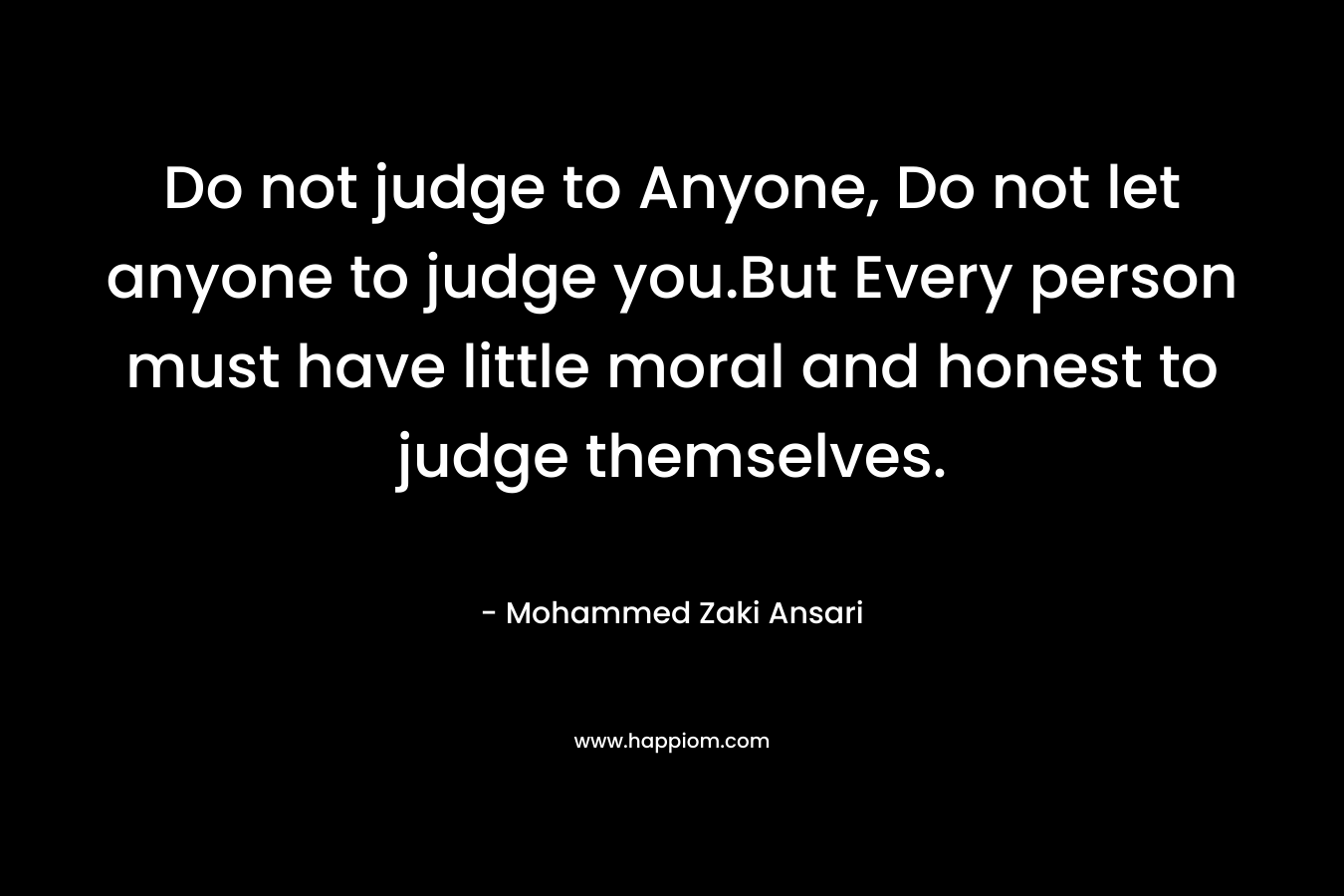 Do not judge to Anyone, Do not let anyone to judge you.But Every person must have little moral and honest to judge themselves. – Mohammed Zaki Ansari