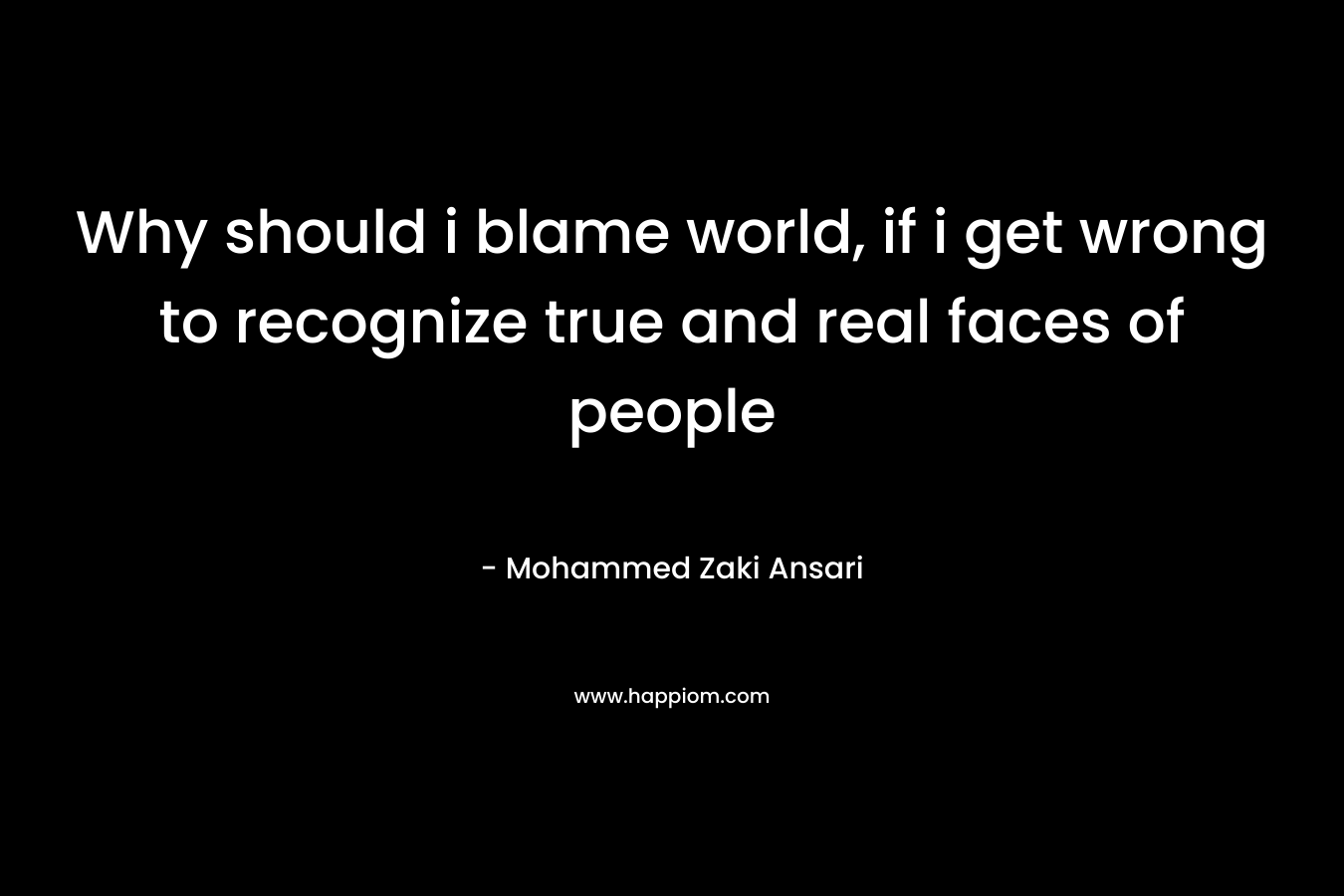 Why should i blame world, if i get wrong to recognize true and real faces of people