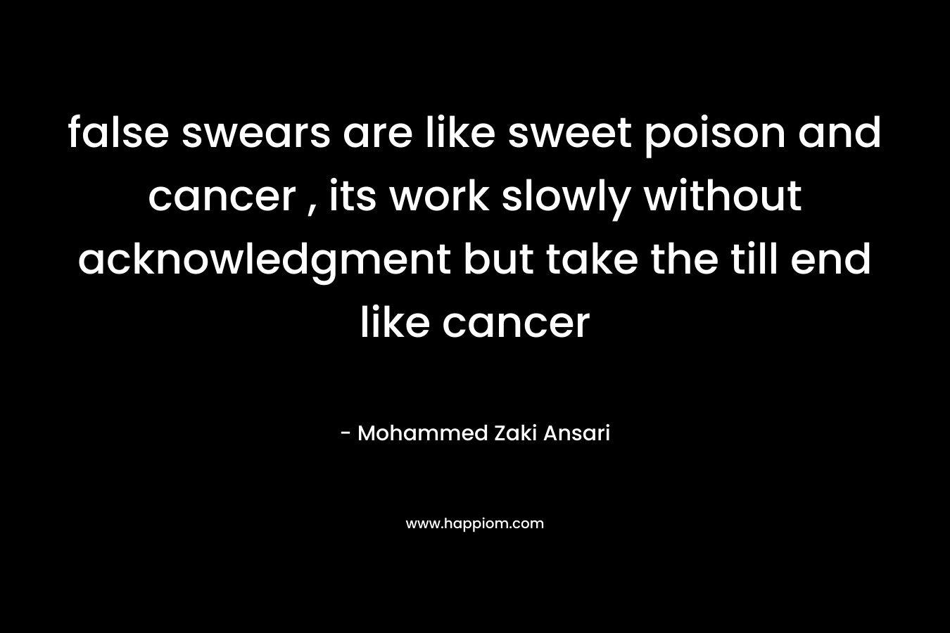 false swears are like sweet poison and cancer , its work slowly without acknowledgment but take the till end like cancer – Mohammed Zaki Ansari