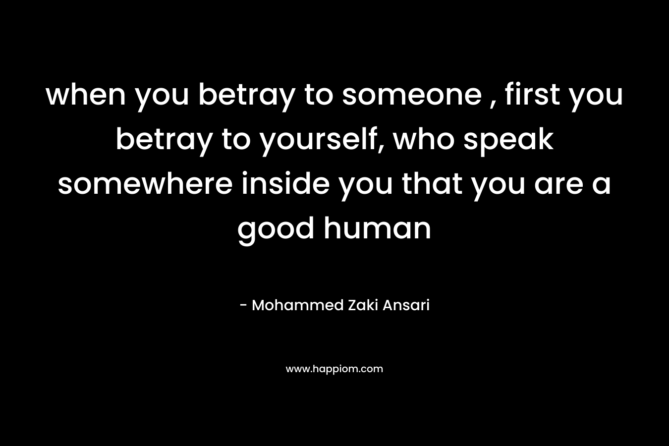when you betray to someone , first you betray to yourself, who speak somewhere inside you that you are a good human