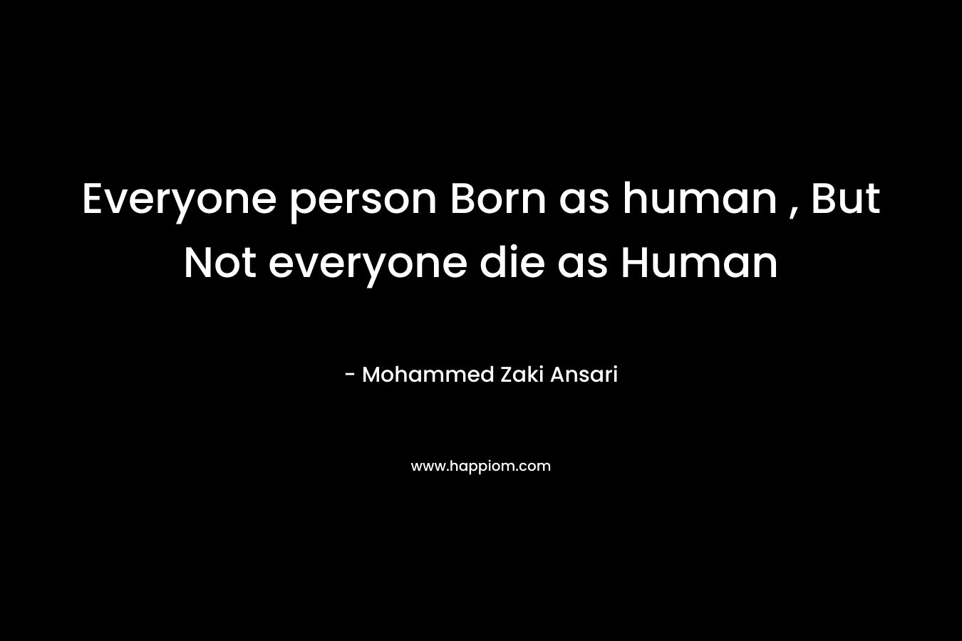 Everyone person Born as human , But Not everyone die as Human