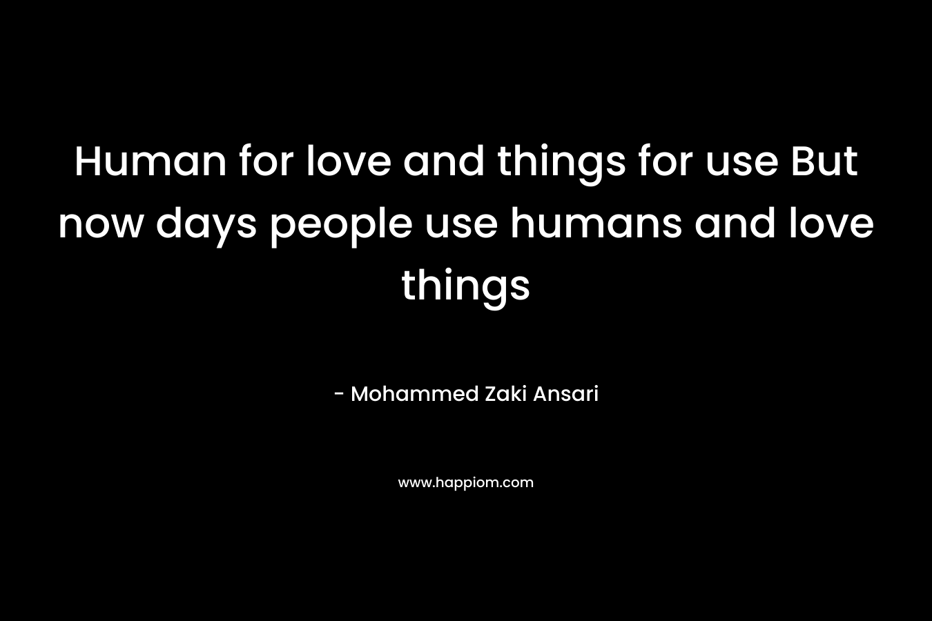 Human for love and things for use But now days people use humans and love things