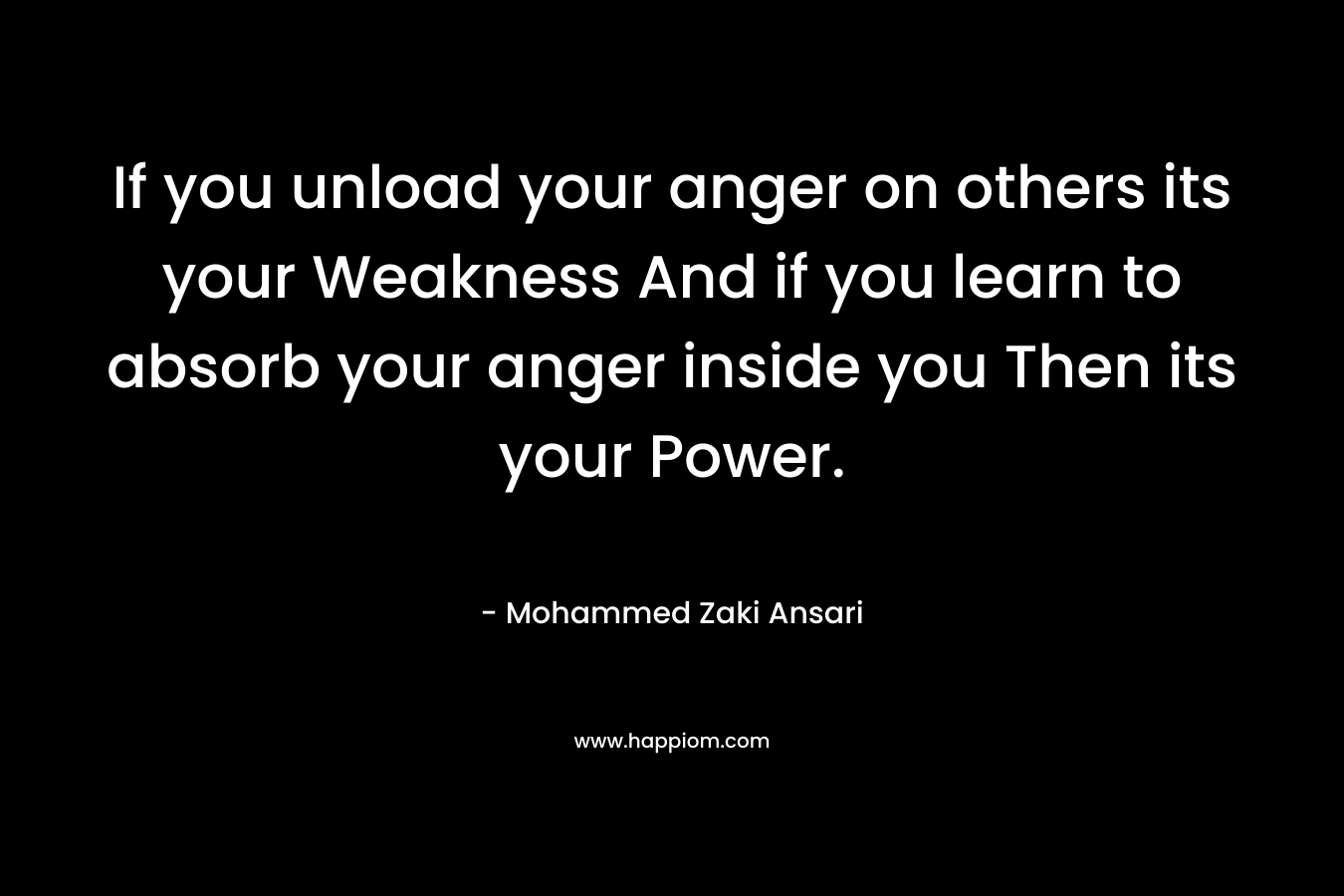 If you unload your anger on others its your Weakness And if you learn to absorb your anger inside you Then its your Power.