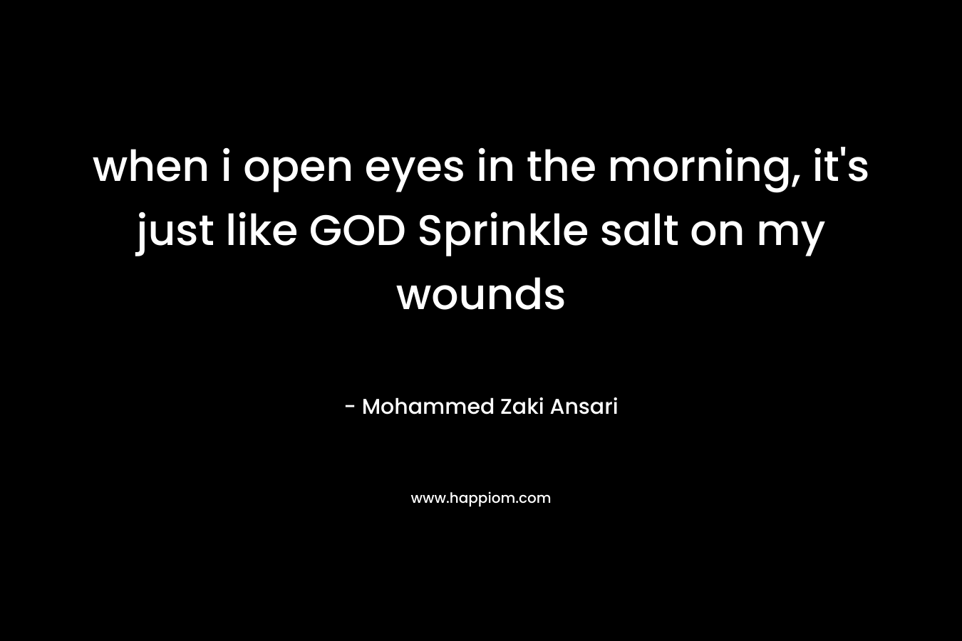 when i open eyes in the morning, it’s just like GOD Sprinkle salt on my wounds – Mohammed Zaki Ansari