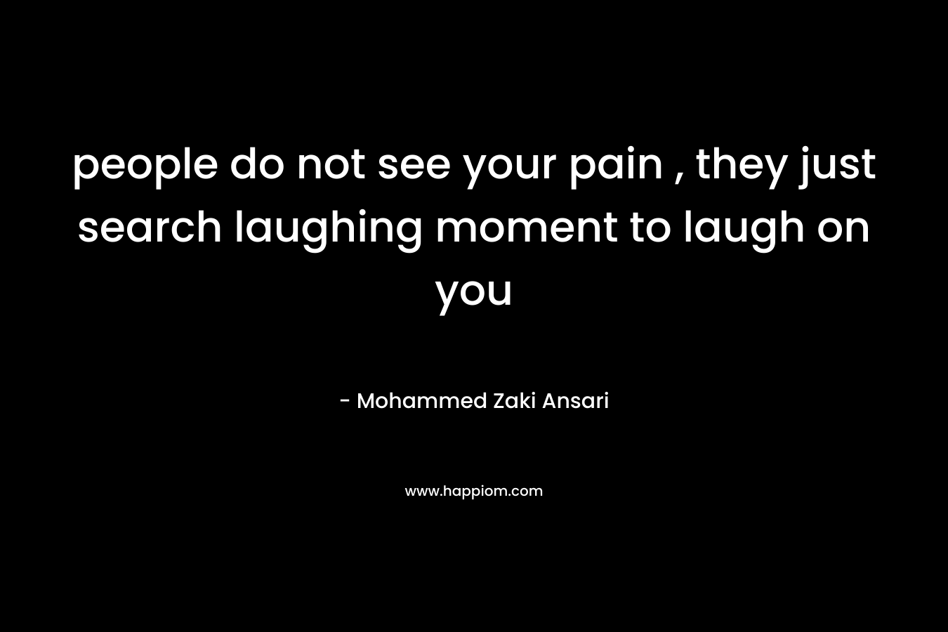 people do not see your pain , they just search laughing moment to laugh on you