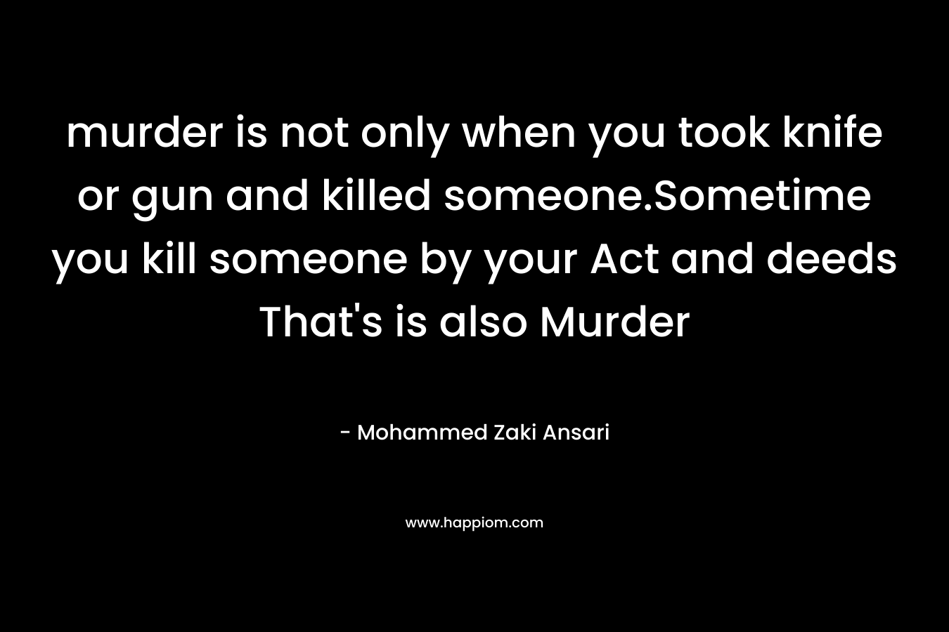 murder is not only when you took knife or gun and killed someone.Sometime you kill someone by your Act and deeds That's is also Murder