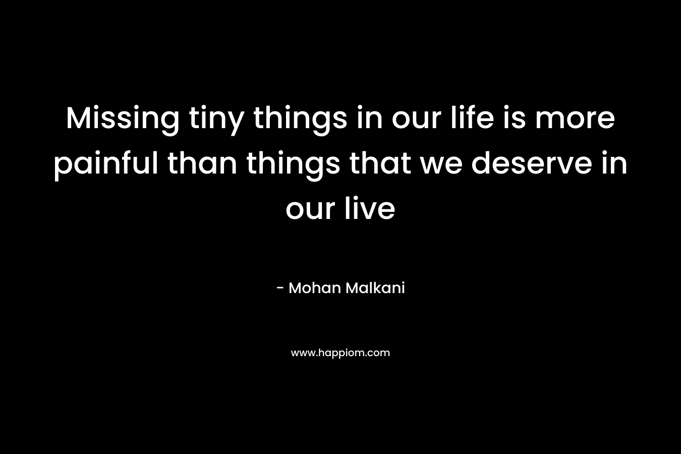 Missing tiny things in our life is more painful than things that we deserve in our live – Mohan Malkani