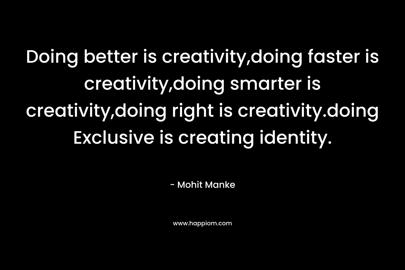 Doing better is creativity,doing faster is creativity,doing smarter is creativity,doing right is creativity.doing Exclusive is creating identity.