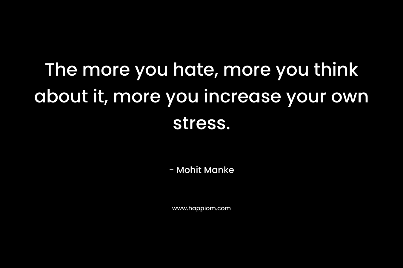 The more you hate, more you think about it, more you increase your own stress.