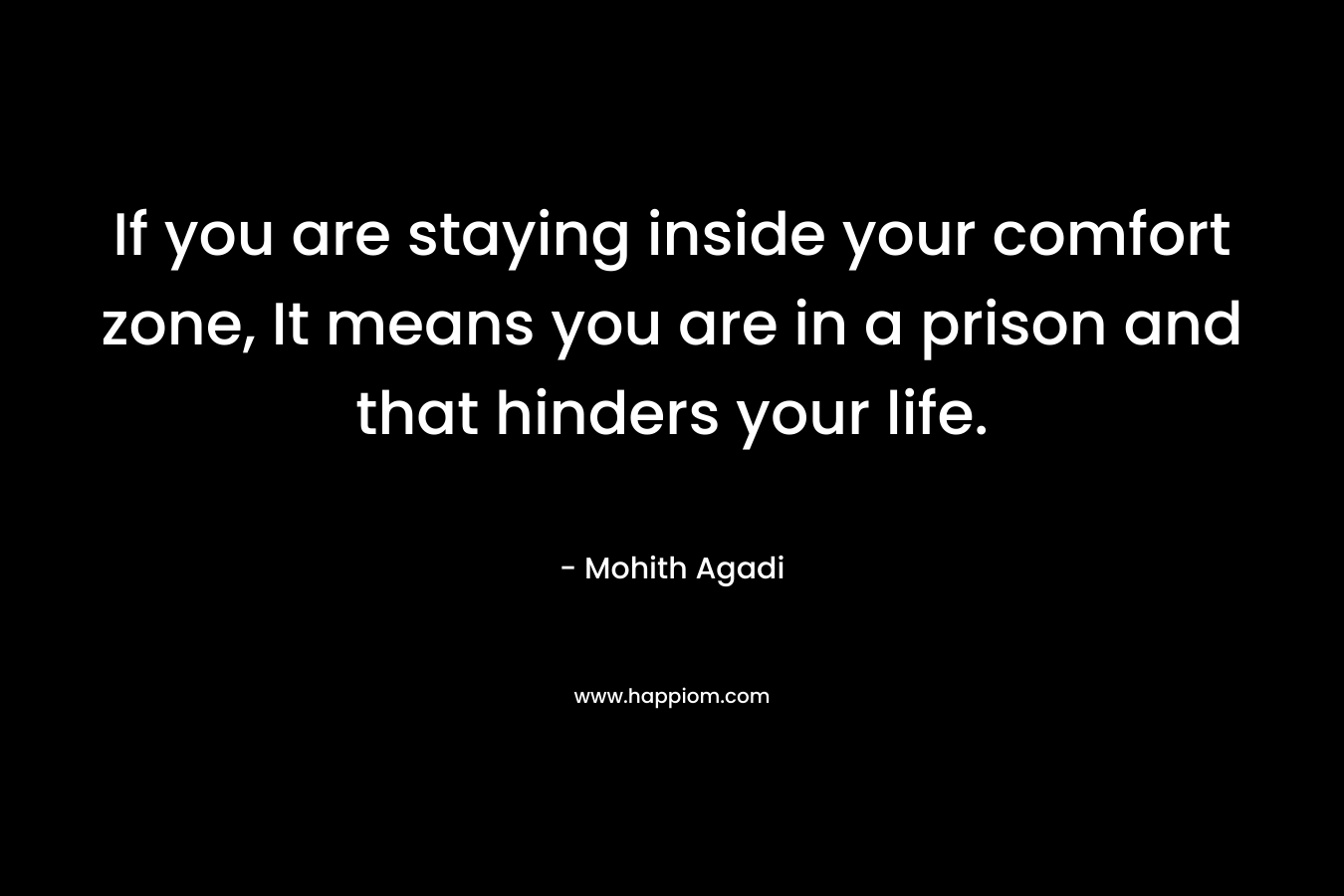 If you are staying inside your comfort zone, It means you are in a prison and that hinders your life.