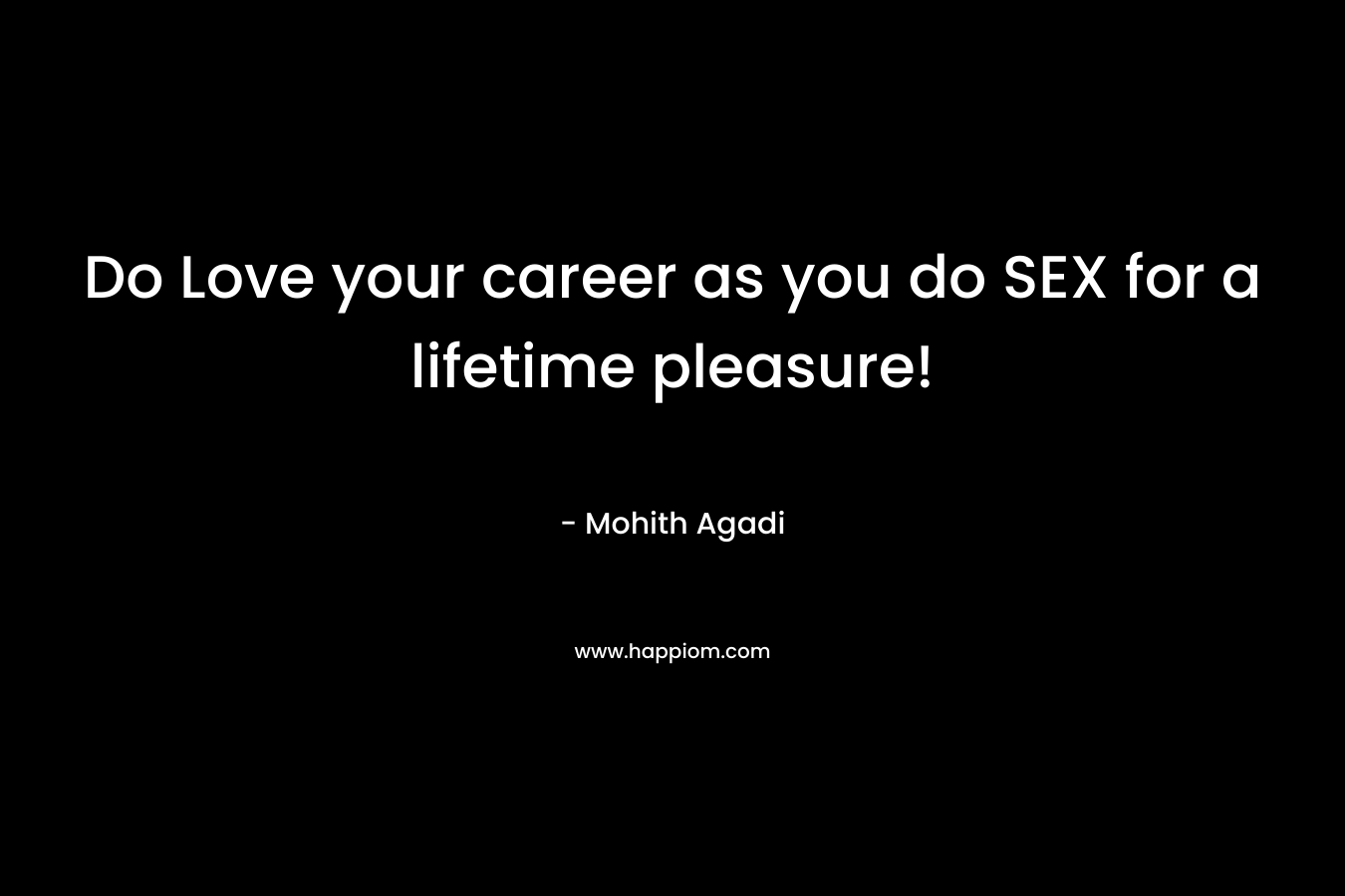 Do Love your career as you do SEX for a lifetime pleasure!