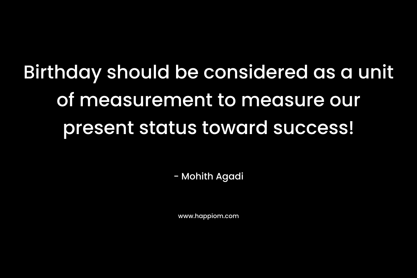 Birthday should be considered as a unit of measurement to measure our present status toward success! – Mohith Agadi
