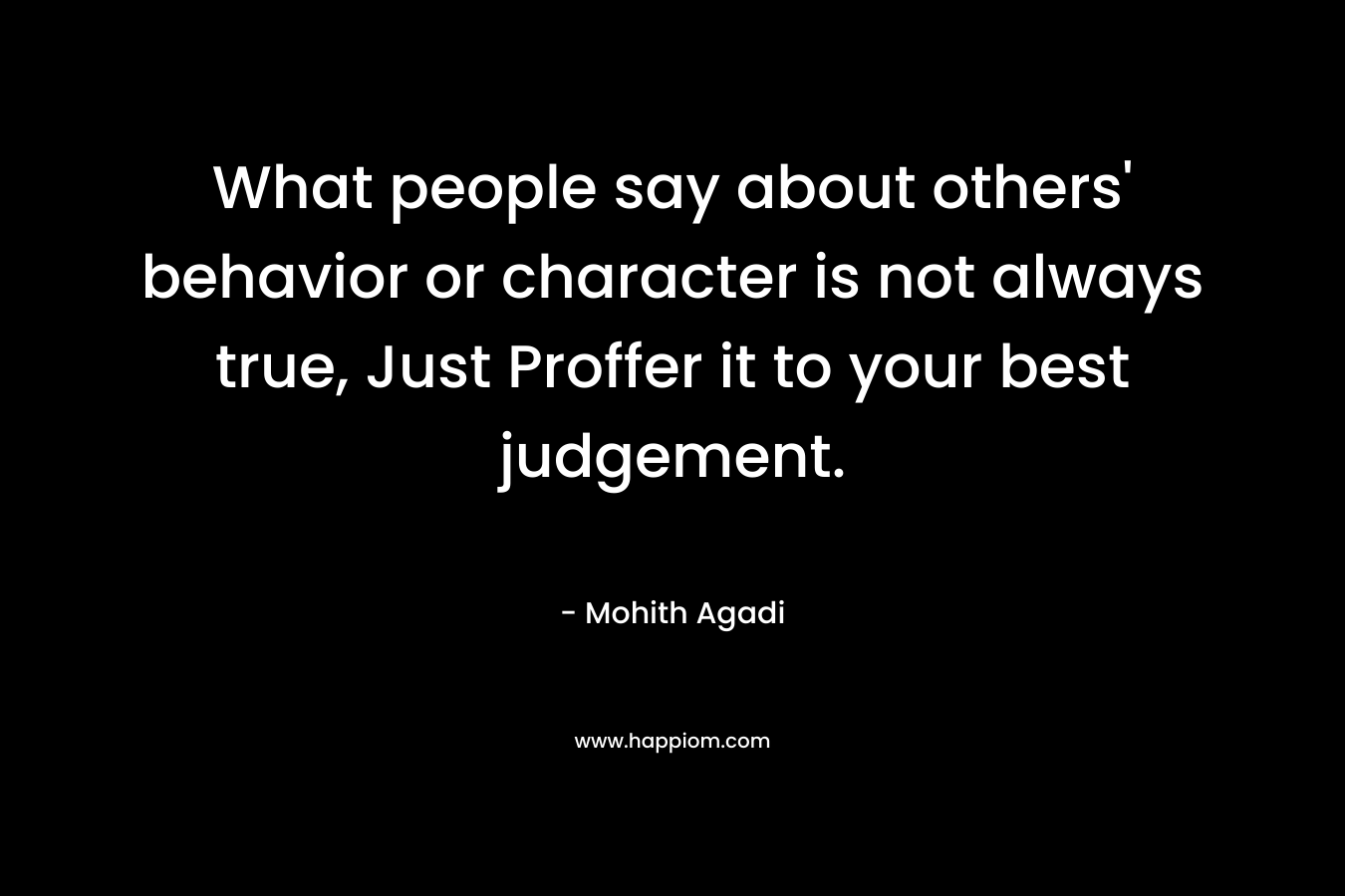 What people say about others' behavior or character is not always true, Just Proffer it to your best judgement.