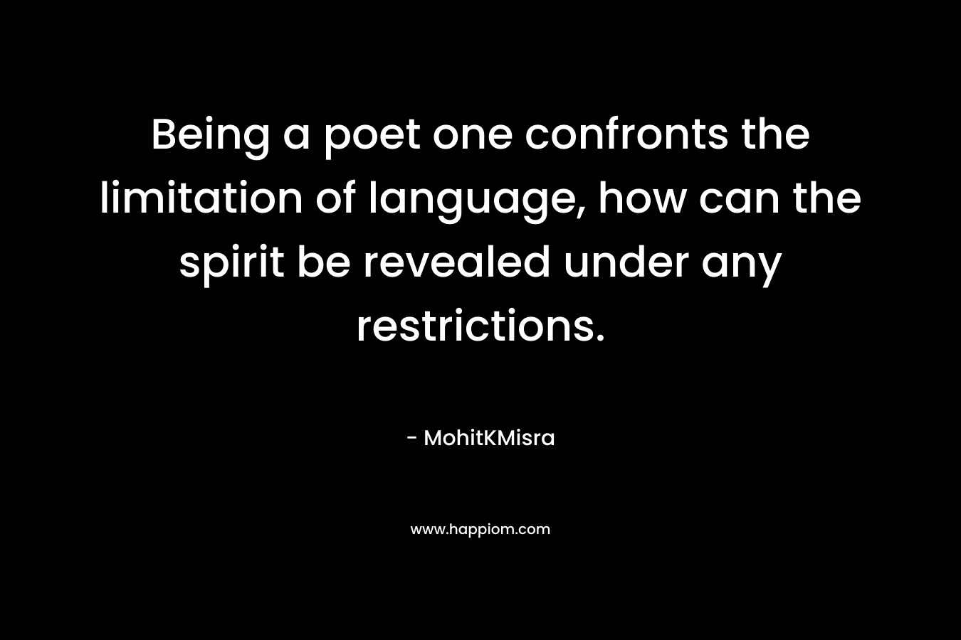 Being a poet one confronts the limitation of language, how can the spirit be revealed under any restrictions. – MohitKMisra