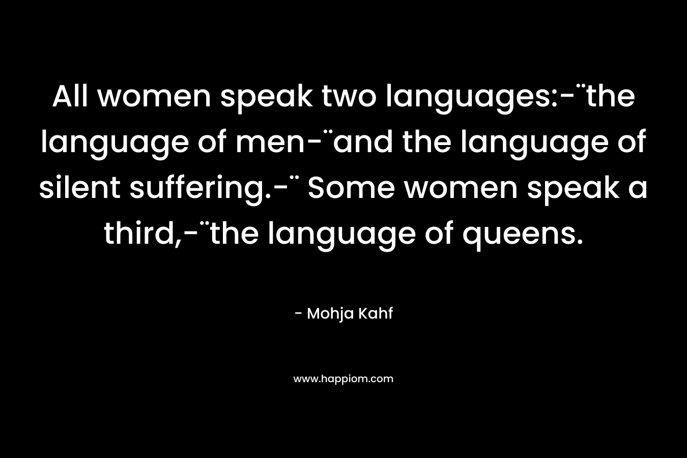 All women speak two languages:-¨the language of men-¨and the language of silent suffering.-¨ Some women speak a third,-¨the language of queens. – Mohja Kahf