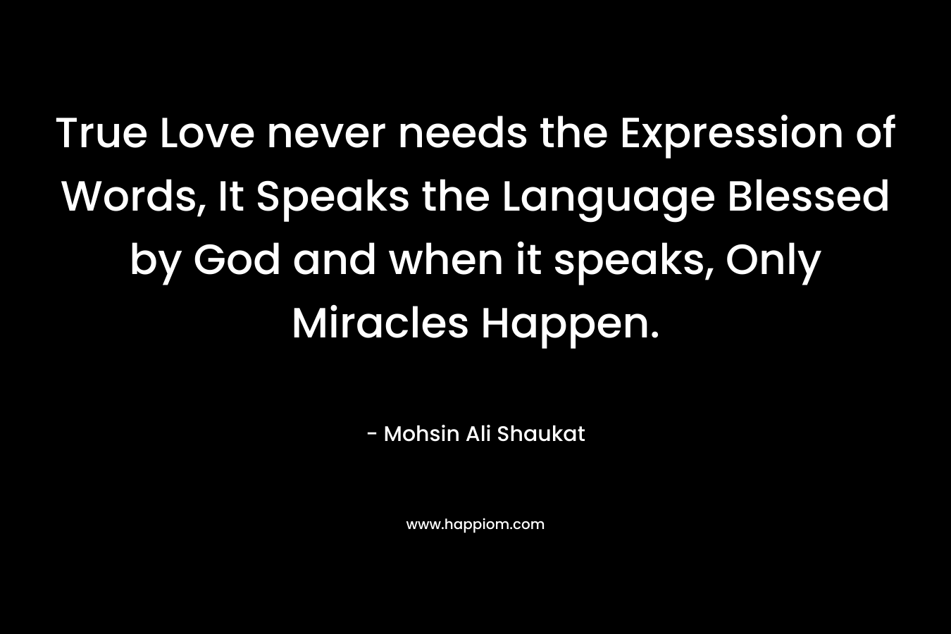 True Love never needs the Expression of Words, It Speaks the Language Blessed by God and when it speaks, Only Miracles Happen.