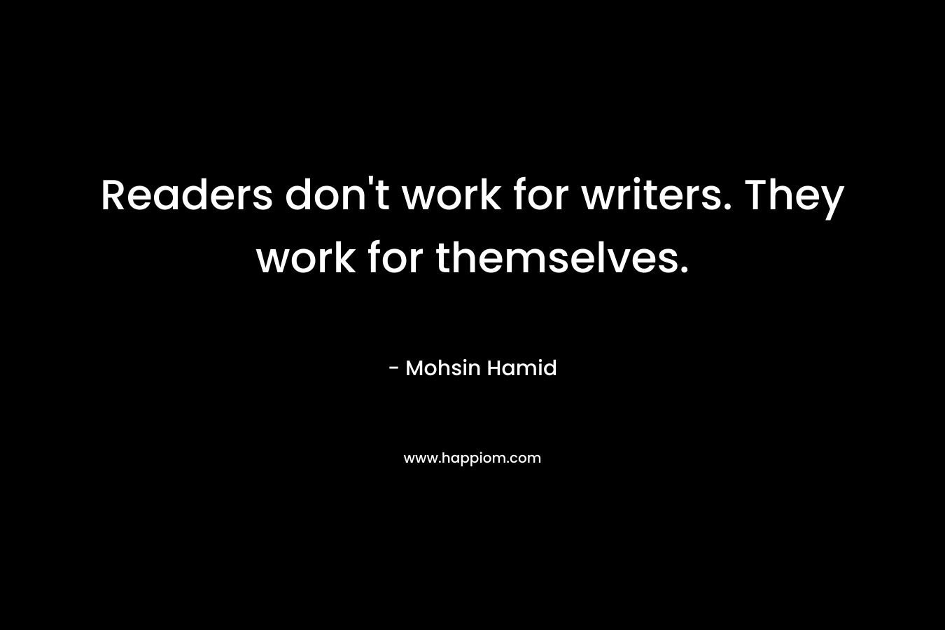 Readers don’t work for writers. They work for themselves. – Mohsin Hamid
