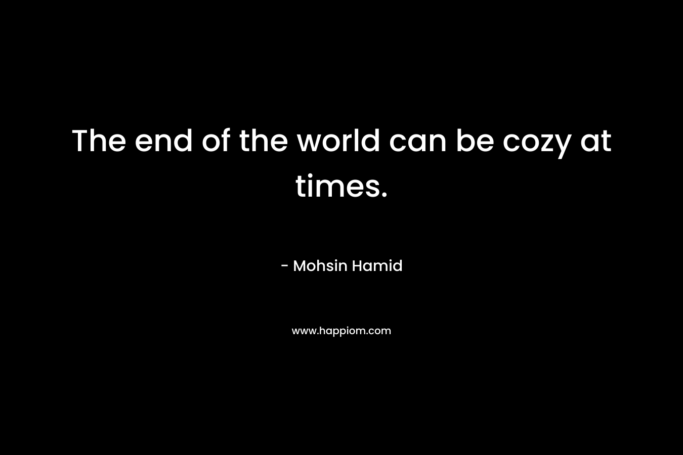 The end of the world can be cozy at times. – Mohsin Hamid