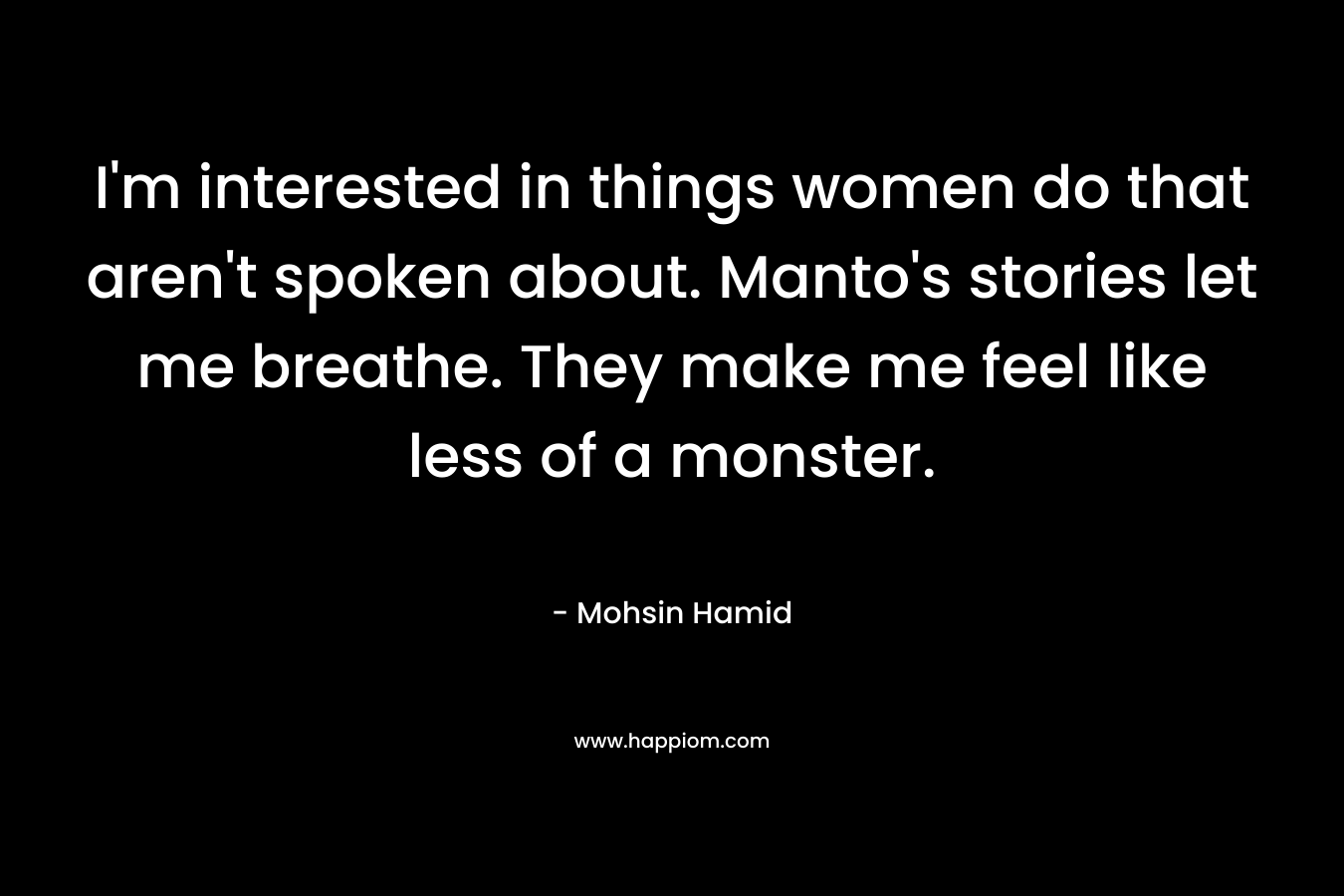 I’m interested in things women do that aren’t spoken about. Manto’s stories let me breathe. They make me feel like less of a monster. – Mohsin Hamid