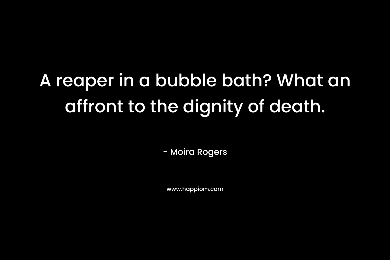 A reaper in a bubble bath? What an affront to the dignity of death. – Moira Rogers