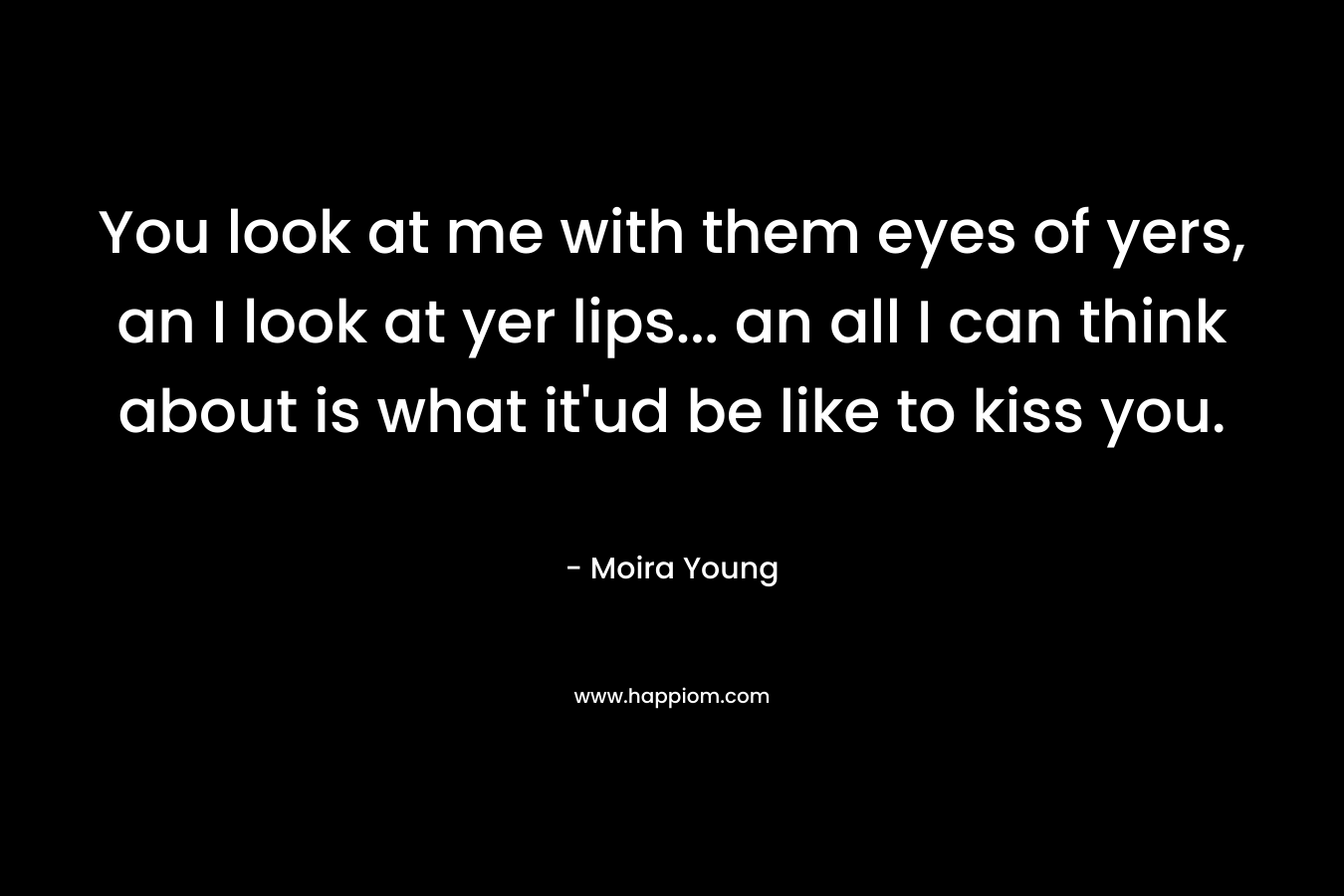 You look at me with them eyes of yers, an I look at yer lips... an all I can think about is what it'ud be like to kiss you.