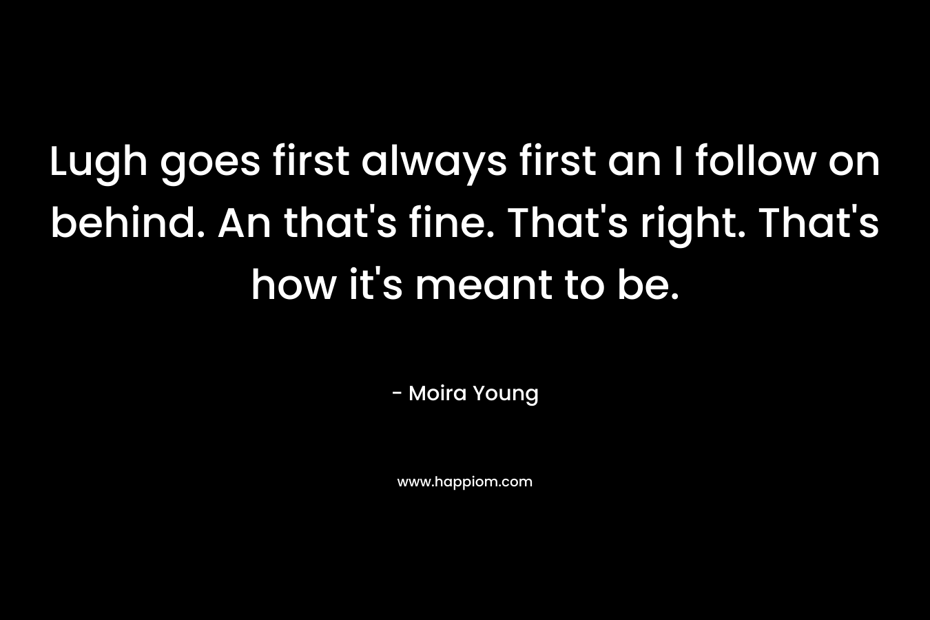 Lugh goes first always first an I follow on behind.  An that’s fine. That’s right. That’s how it’s meant to be. – Moira Young