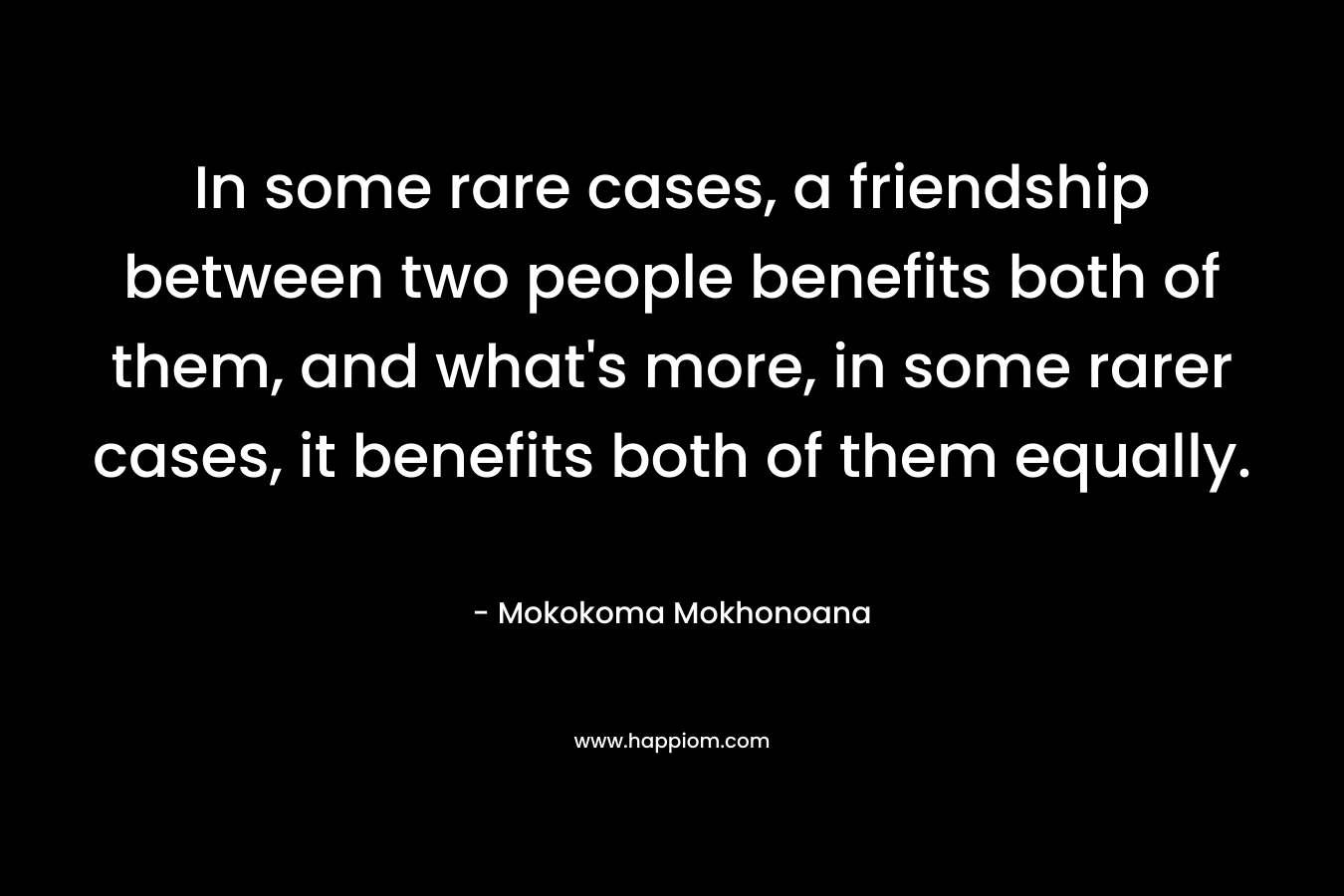 In some rare cases, a friendship between two people benefits both of them, and what's more, in some rarer cases, it benefits both of them equally.