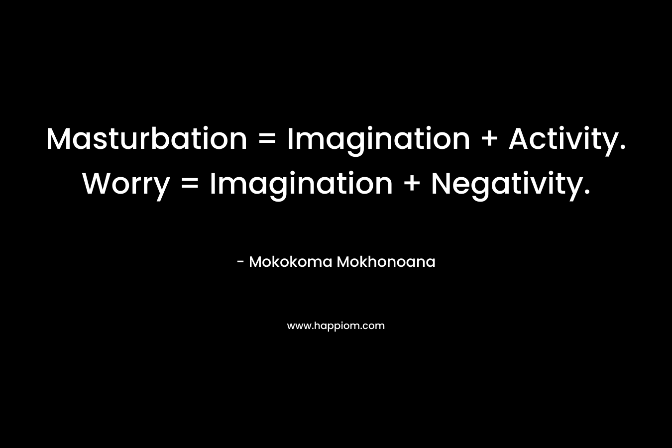 Masturbation = Imagination + Activity. Worry = Imagination + Negativity. – Mokokoma Mokhonoana