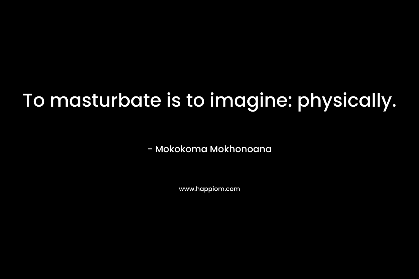 To masturbate is to imagine: physically. – Mokokoma Mokhonoana