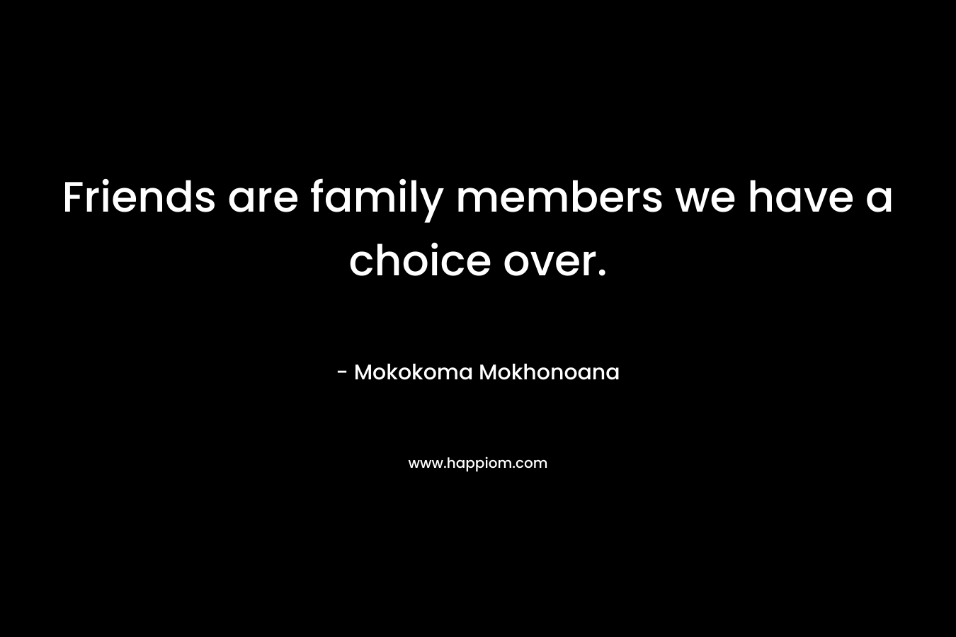 Friends are family members we have a choice over.