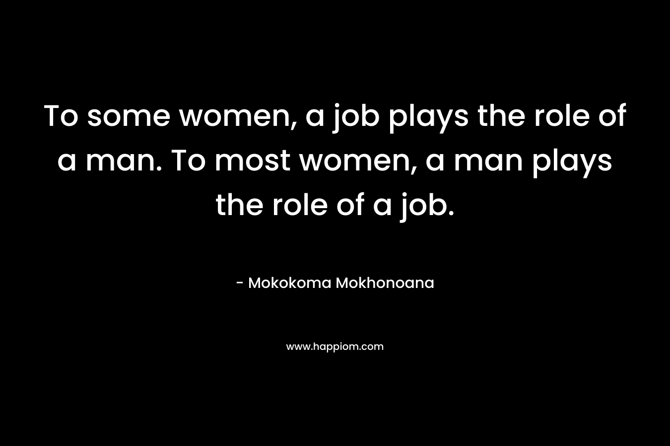 To some women, a job plays the role of a man. To most women, a man plays the role of a job.