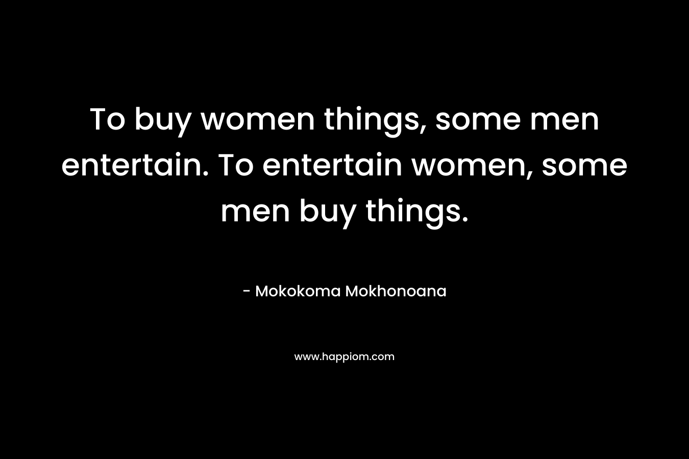 To buy women things, some men entertain. To entertain women, some men buy things.