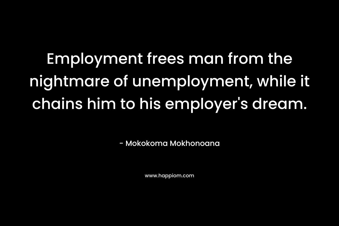 Employment frees man from the nightmare of unemployment, while it chains him to his employer’s dream. – Mokokoma Mokhonoana
